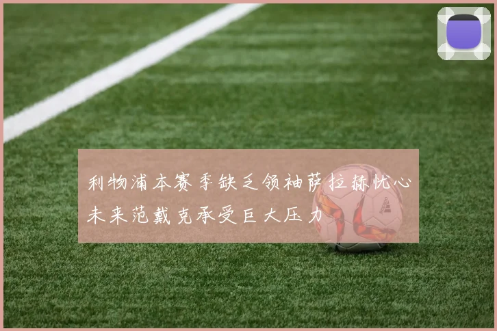 利物浦本赛季缺乏领袖萨拉赫忧心未来范戴克承受巨大压力