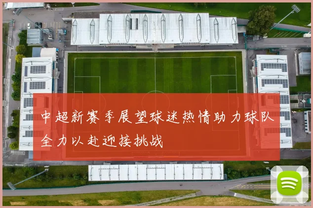 中超新赛季展望球迷热情助力球队全力以赴迎接挑战