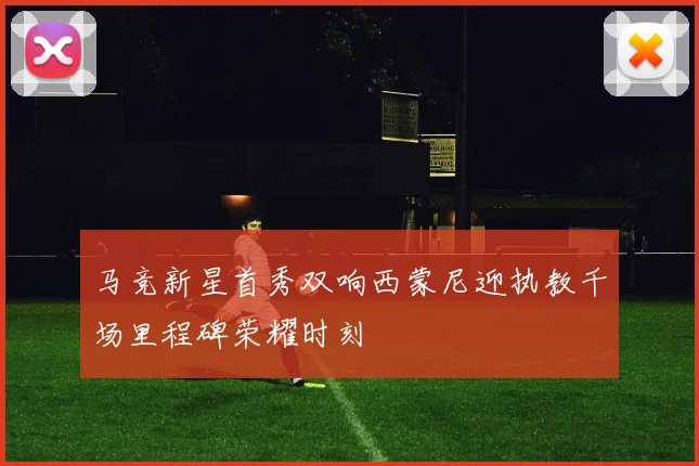 马竞新星首秀双响西蒙尼迎执教千场里程碑荣耀时刻