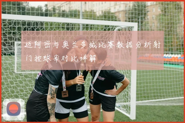 迈阿密与奥兰多城比赛数据分析射门控球率对比详解