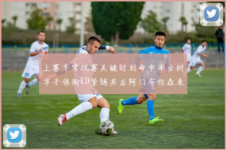 上赛季常规赛关键时刻命中率分析华子领衔KD紧随其后阿门布伦森表现抢眼