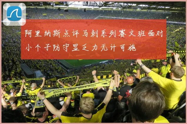 阿里纳斯点评马刺系列赛文班面对小个子防守显乏力无计可施