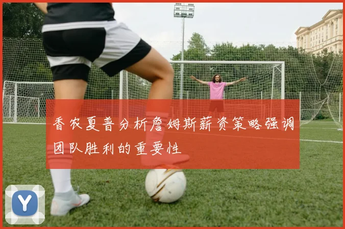 香农夏普分析詹姆斯薪资策略强调团队胜利的重要性