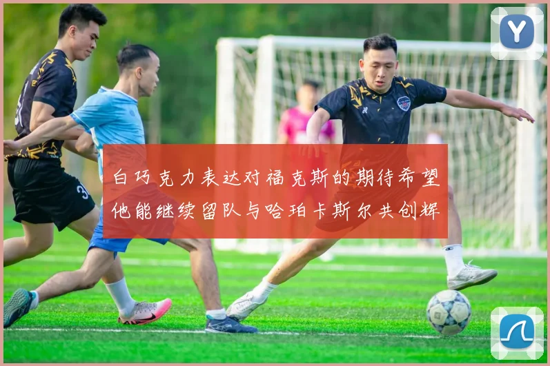 白巧克力表达对福克斯的期待希望他能继续留队与哈珀卡斯尔共创辉煌