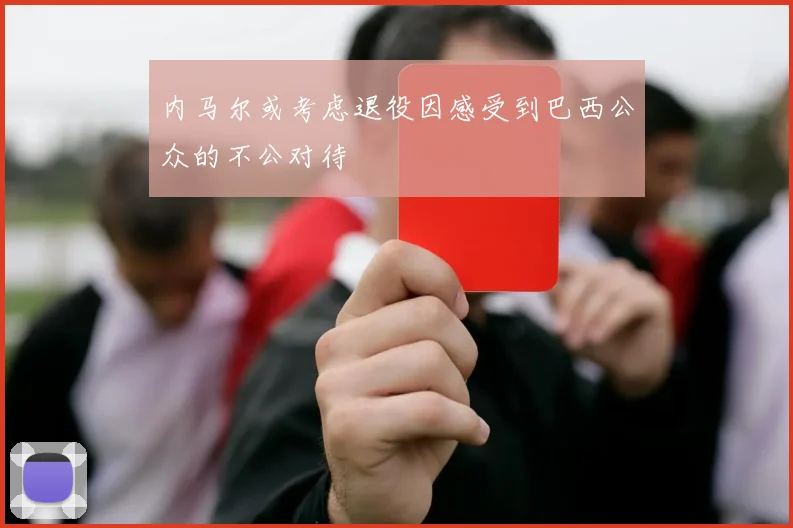 内马尔或考虑退役因感受到巴西公众的不公对待