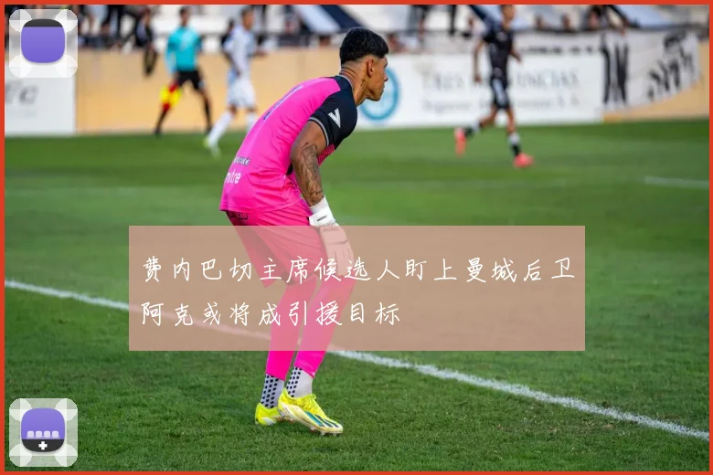 费内巴切主席候选人盯上曼城后卫阿克或将成引援目标