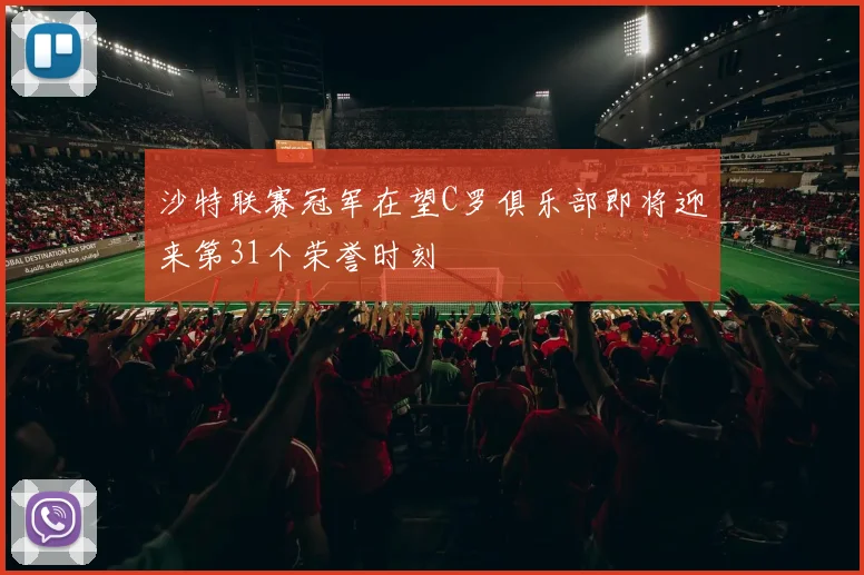 沙特联赛冠军在望C罗俱乐部即将迎来第31个荣誉时刻
