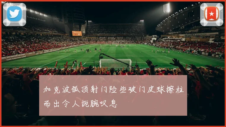 加克波弧顶射门险些破门皮球擦柱而出令人扼腕叹息