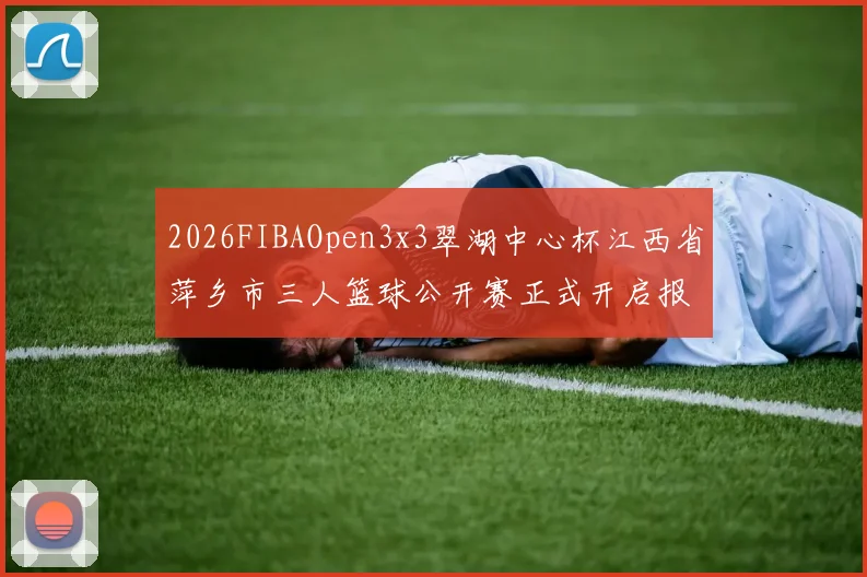 2026FIBAOpen3x3翠湖中心杯江西省萍乡市三人篮球公开赛正式开启报名通道