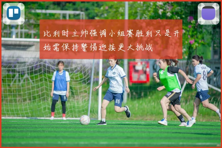 比利时主帅强调小组赛胜利只是开始需保持警惕迎接更大挑战
