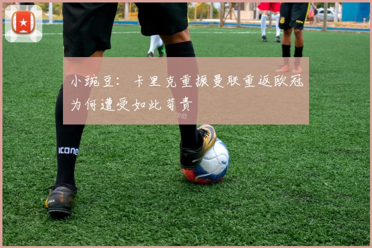 小豌豆：卡里克重振曼联重返欧冠为何遭受如此苛责