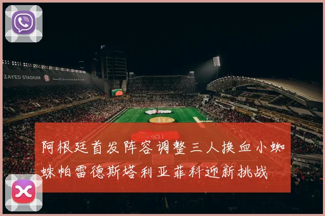 阿根廷首发阵容调整三人换血小蜘蛛帕雷德斯塔利亚菲科迎新挑战