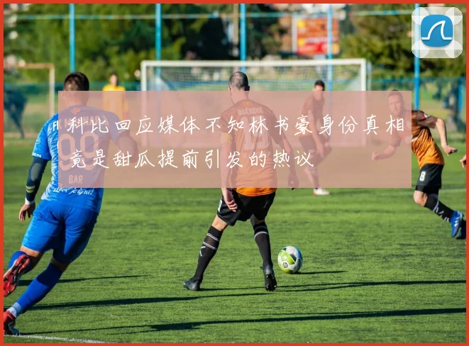 科比回应媒体不知林书豪身份真相竟是甜瓜提前引发的热议