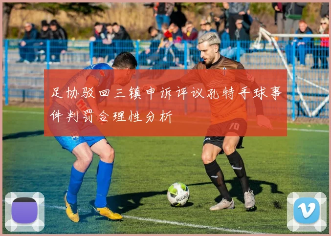 足协驳回三镇申诉评议孔特手球事件判罚合理性分析