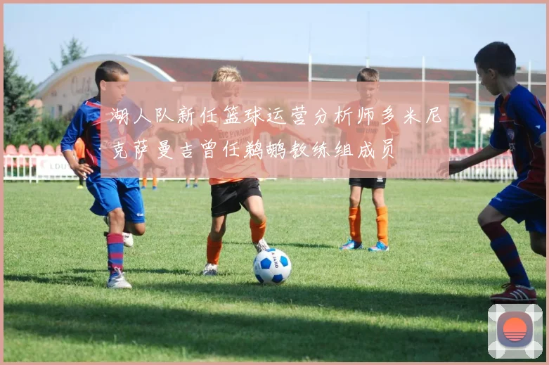 湖人队新任篮球运营分析师多米尼克萨曼吉曾任鹈鹕教练组成员