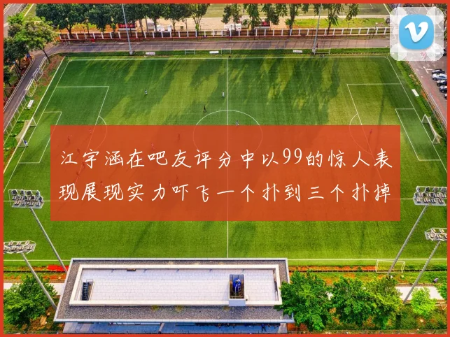 江宇涵在吧友评分中以99的惊人表现展现实力吓飞一个扑到三个扑掉两个神级表现