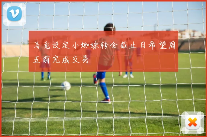 马竞设定小蜘蛛转会截止日希望周五前完成交易