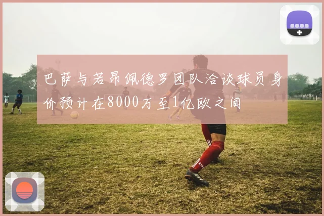 巴萨与若昂佩德罗团队洽谈球员身价预计在8000万至1亿欧之间