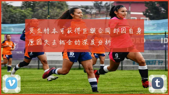 莫兰特本可获得巨额合同却因自身原因失去机会的深度分析
