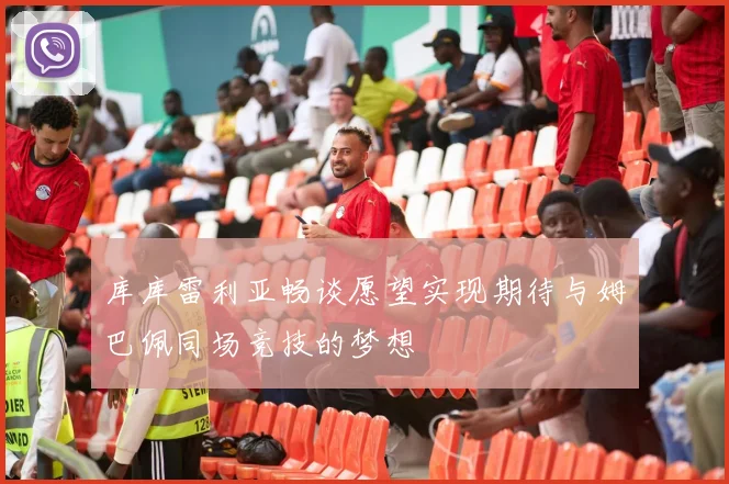 库库雷利亚畅谈愿望实现期待与姆巴佩同场竞技的梦想
