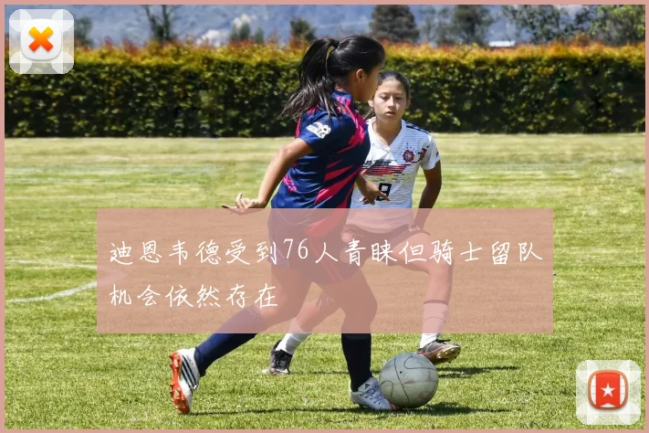 迪恩韦德受到76人青睐但骑士留队机会依然存在