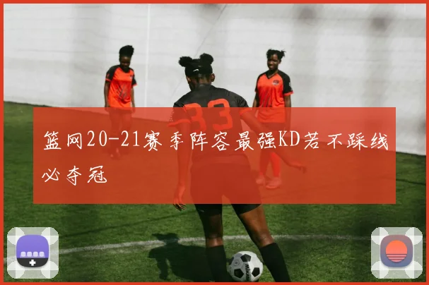 篮网20-21赛季阵容最强KD若不踩线必夺冠