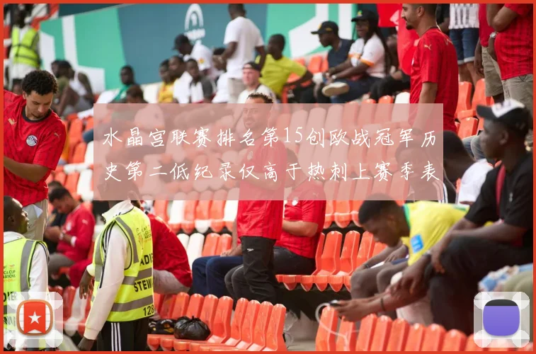 水晶宫联赛排名第15创欧战冠军历史第二低纪录仅高于热刺上赛季表现