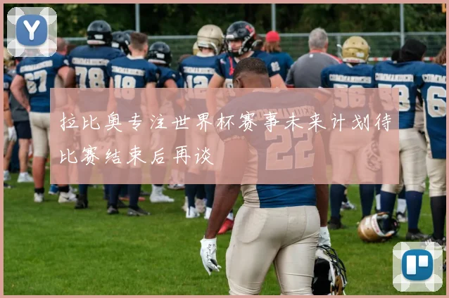 拉比奥专注世界杯赛事未来计划待比赛结束后再谈