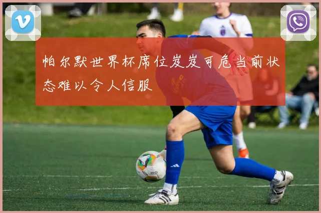 帕尔默世界杯席位岌岌可危当前状态难以令人信服