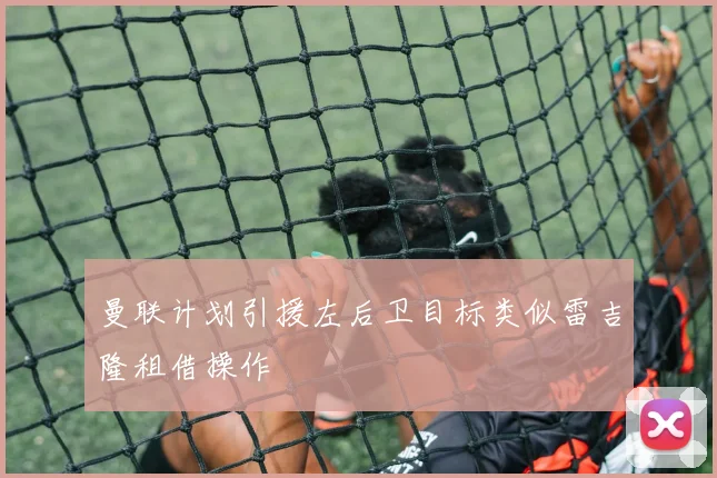 曼联计划引援左后卫目标类似雷吉隆租借操作