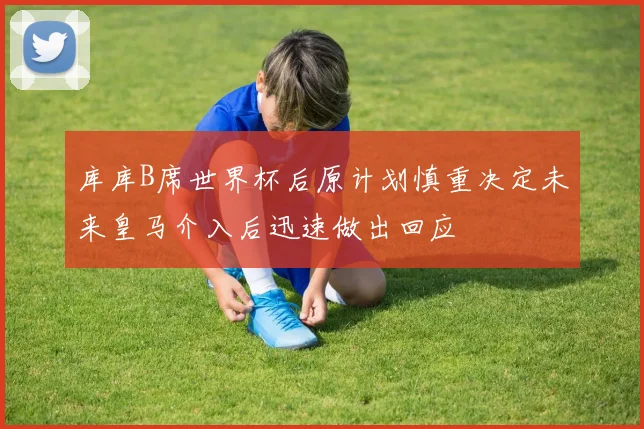 库库B席世界杯后原计划慎重决定未来皇马介入后迅速做出回应