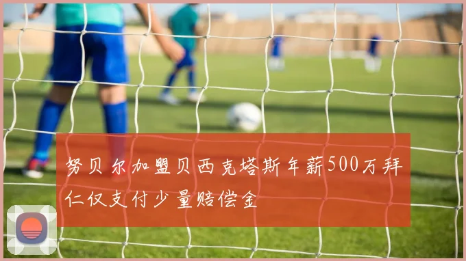 努贝尔加盟贝西克塔斯年薪500万拜仁仅支付少量赔偿金