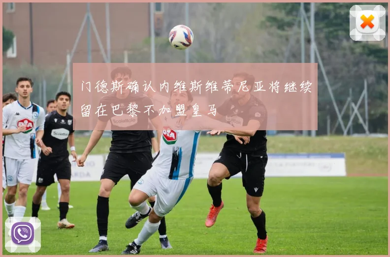 门德斯确认内维斯维蒂尼亚将继续留在巴黎不加盟皇马