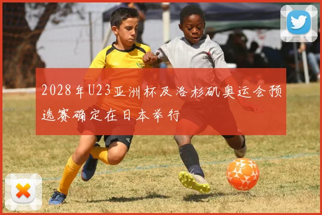 2028年U23亚洲杯及洛杉矶奥运会预选赛确定在日本举行