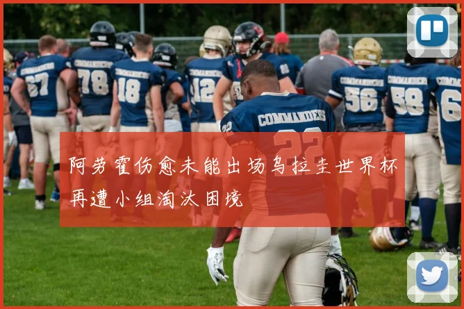 阿劳霍伤愈未能出场乌拉圭世界杯再遭小组淘汰困境