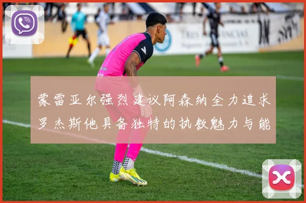 蒙雷亚尔强烈建议阿森纳全力追求罗杰斯他具备独特的执教魅力与能力