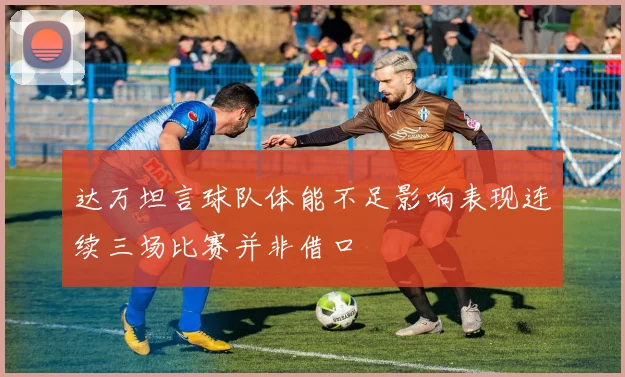 达万坦言球队体能不足影响表现连续三场比赛并非借口